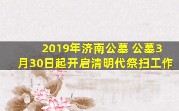 2019年济南公墓 公墓3月30日起开启清明代祭扫工作